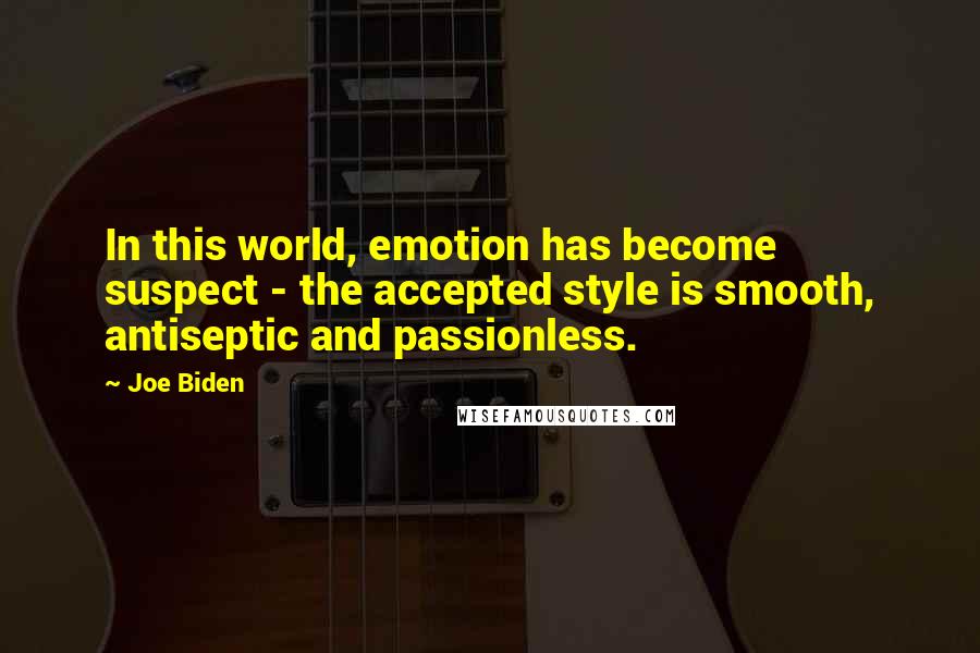 Joe Biden Quotes: In this world, emotion has become suspect - the accepted style is smooth, antiseptic and passionless.