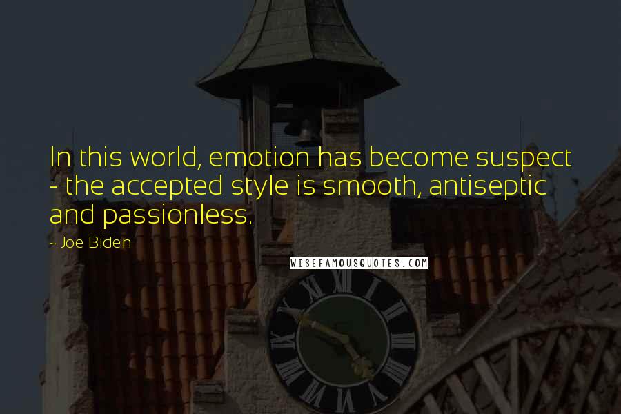 Joe Biden Quotes: In this world, emotion has become suspect - the accepted style is smooth, antiseptic and passionless.