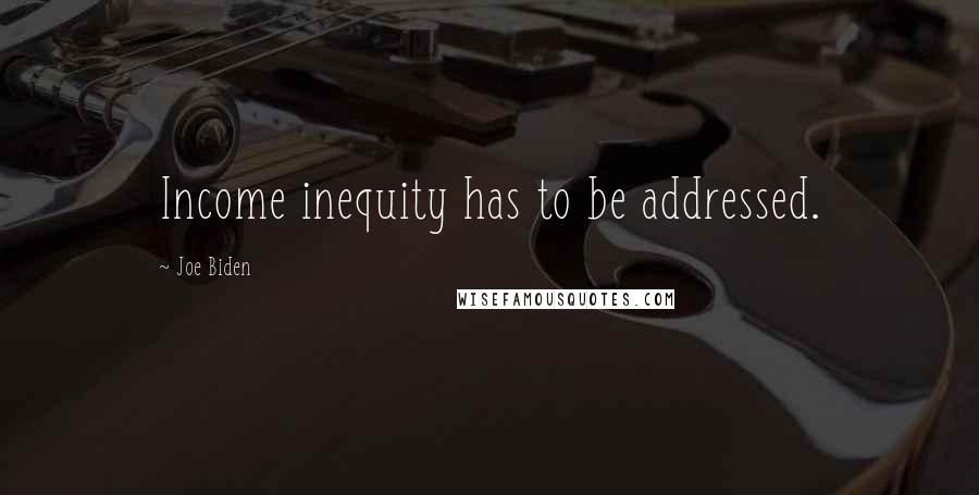 Joe Biden Quotes: Income inequity has to be addressed.