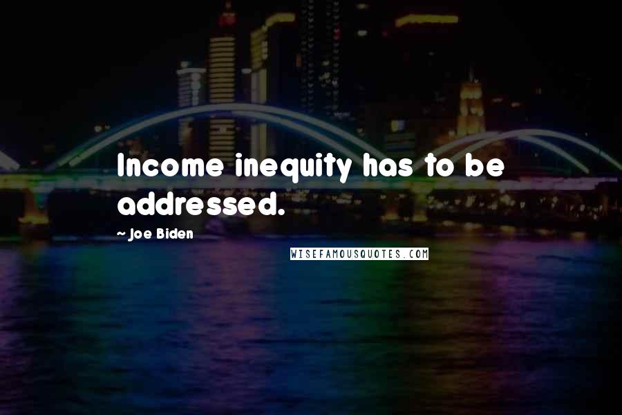 Joe Biden Quotes: Income inequity has to be addressed.