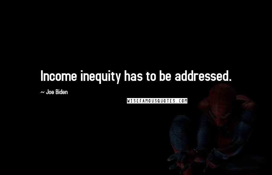 Joe Biden Quotes: Income inequity has to be addressed.