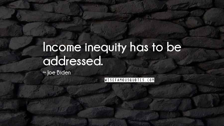 Joe Biden Quotes: Income inequity has to be addressed.