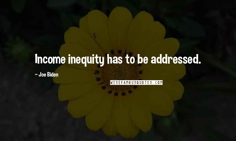 Joe Biden Quotes: Income inequity has to be addressed.