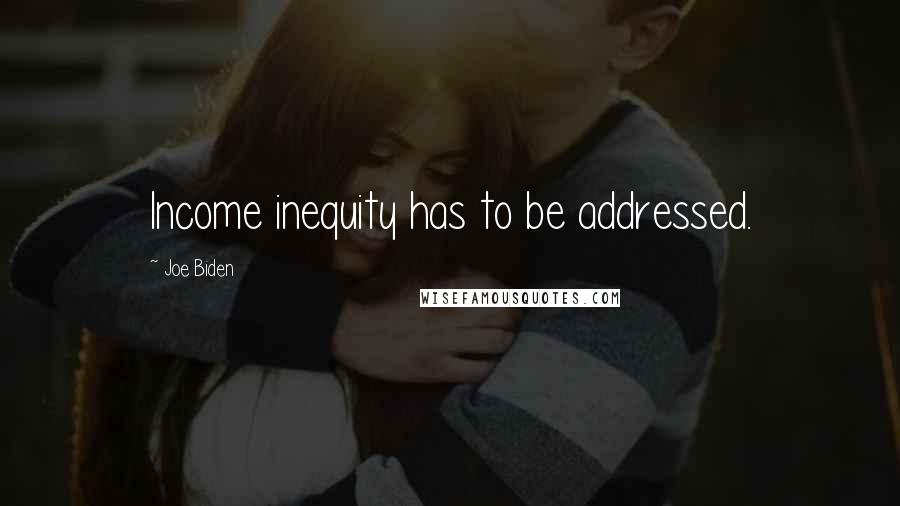 Joe Biden Quotes: Income inequity has to be addressed.