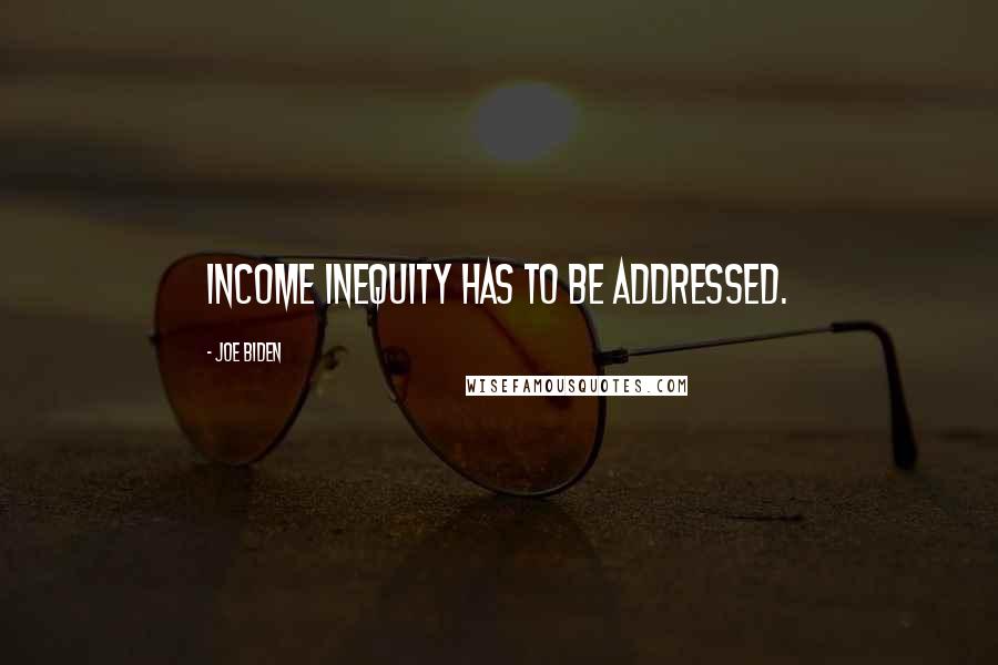 Joe Biden Quotes: Income inequity has to be addressed.