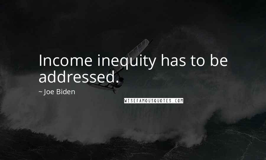 Joe Biden Quotes: Income inequity has to be addressed.