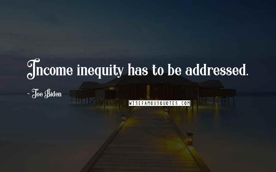 Joe Biden Quotes: Income inequity has to be addressed.