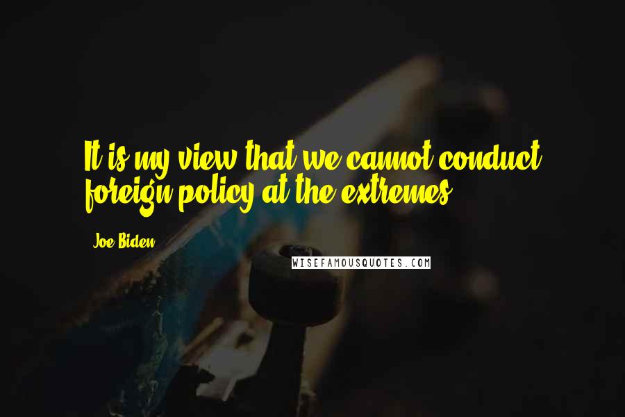 Joe Biden Quotes: It is my view that we cannot conduct foreign policy at the extremes.