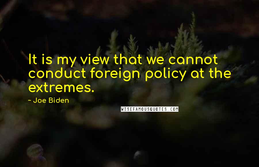 Joe Biden Quotes: It is my view that we cannot conduct foreign policy at the extremes.