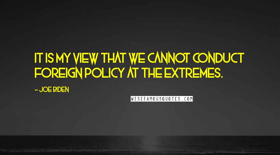 Joe Biden Quotes: It is my view that we cannot conduct foreign policy at the extremes.