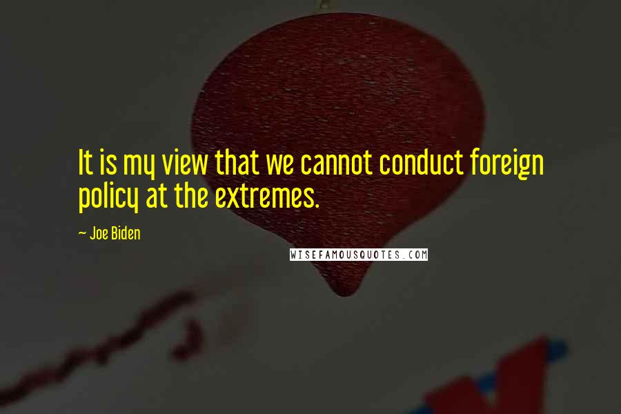 Joe Biden Quotes: It is my view that we cannot conduct foreign policy at the extremes.