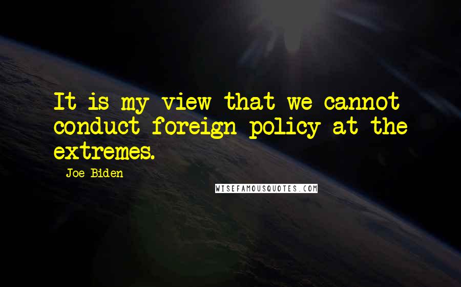 Joe Biden Quotes: It is my view that we cannot conduct foreign policy at the extremes.