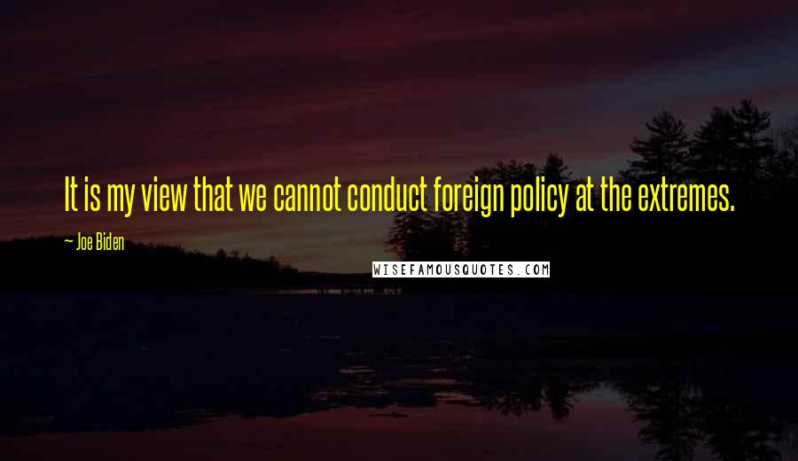 Joe Biden Quotes: It is my view that we cannot conduct foreign policy at the extremes.