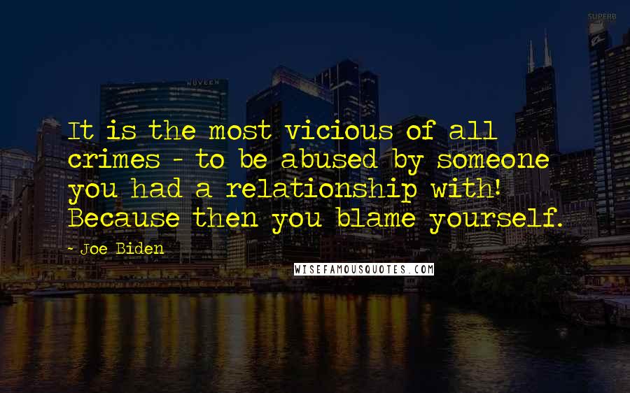 Joe Biden Quotes: It is the most vicious of all crimes - to be abused by someone you had a relationship with! Because then you blame yourself.