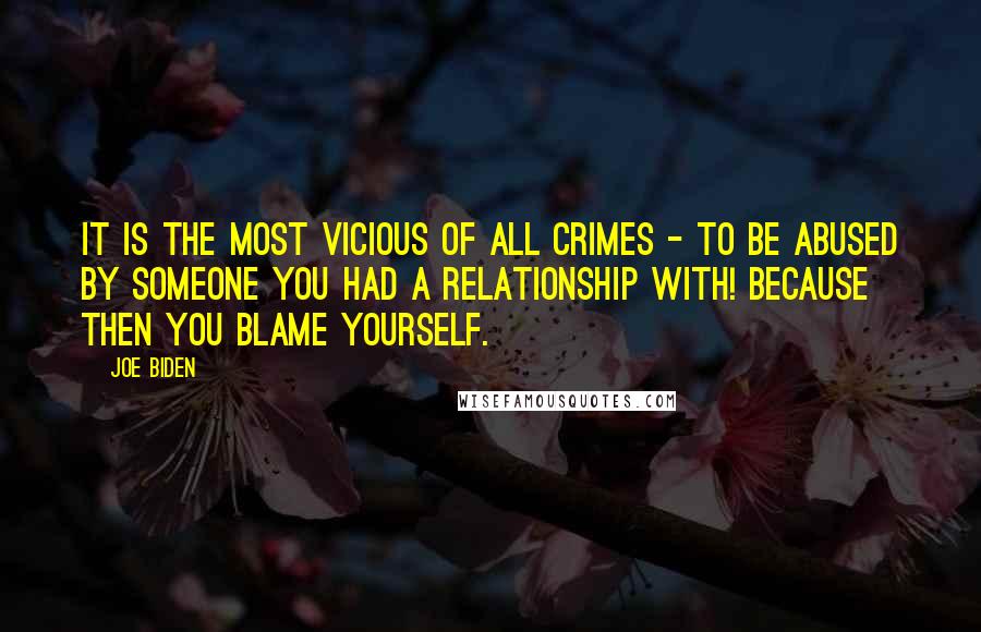 Joe Biden Quotes: It is the most vicious of all crimes - to be abused by someone you had a relationship with! Because then you blame yourself.