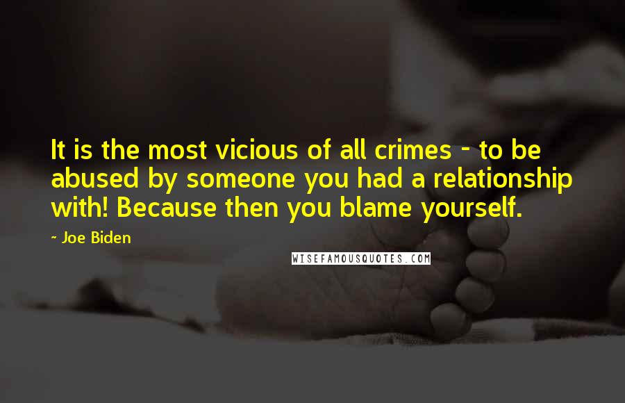 Joe Biden Quotes: It is the most vicious of all crimes - to be abused by someone you had a relationship with! Because then you blame yourself.