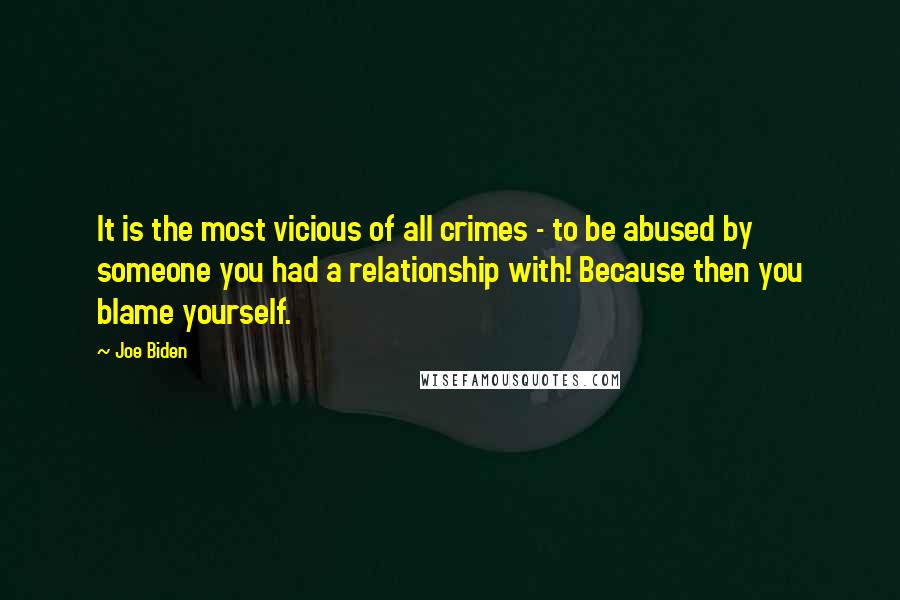 Joe Biden Quotes: It is the most vicious of all crimes - to be abused by someone you had a relationship with! Because then you blame yourself.