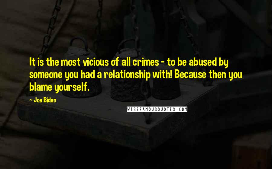 Joe Biden Quotes: It is the most vicious of all crimes - to be abused by someone you had a relationship with! Because then you blame yourself.