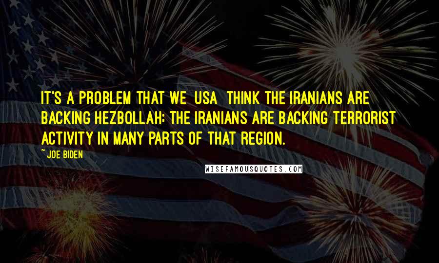 Joe Biden Quotes: It's a problem that we [USA] think the Iranians are backing Hezbollah; the Iranians are backing terrorist activity in many parts of that region.