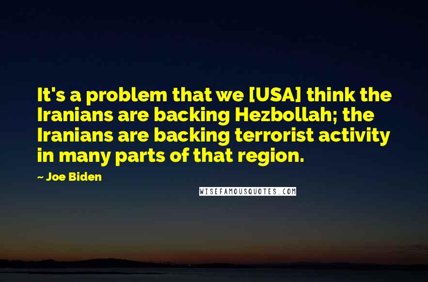 Joe Biden Quotes: It's a problem that we [USA] think the Iranians are backing Hezbollah; the Iranians are backing terrorist activity in many parts of that region.