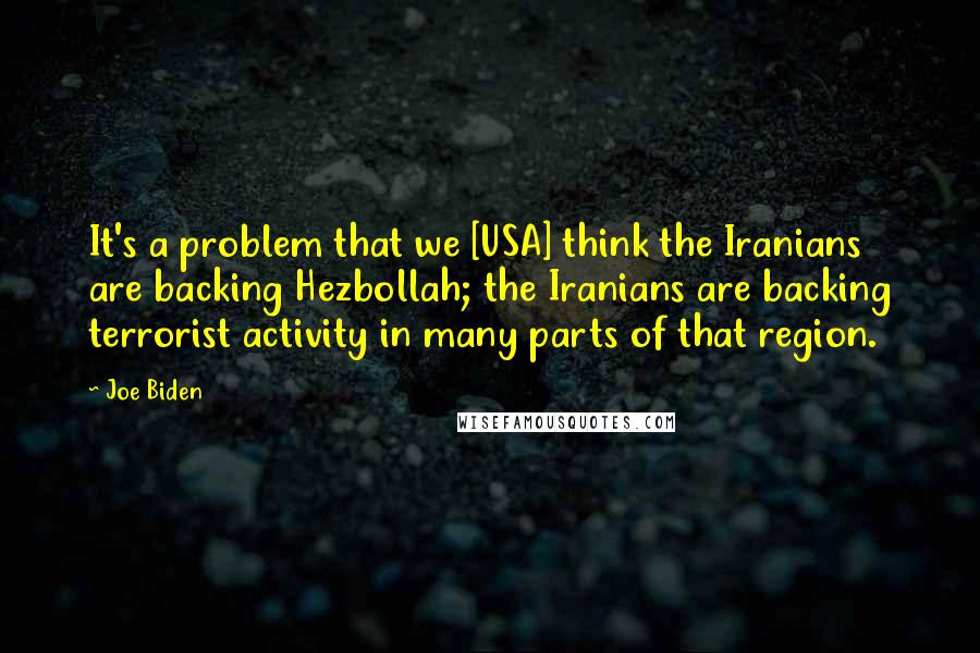 Joe Biden Quotes: It's a problem that we [USA] think the Iranians are backing Hezbollah; the Iranians are backing terrorist activity in many parts of that region.