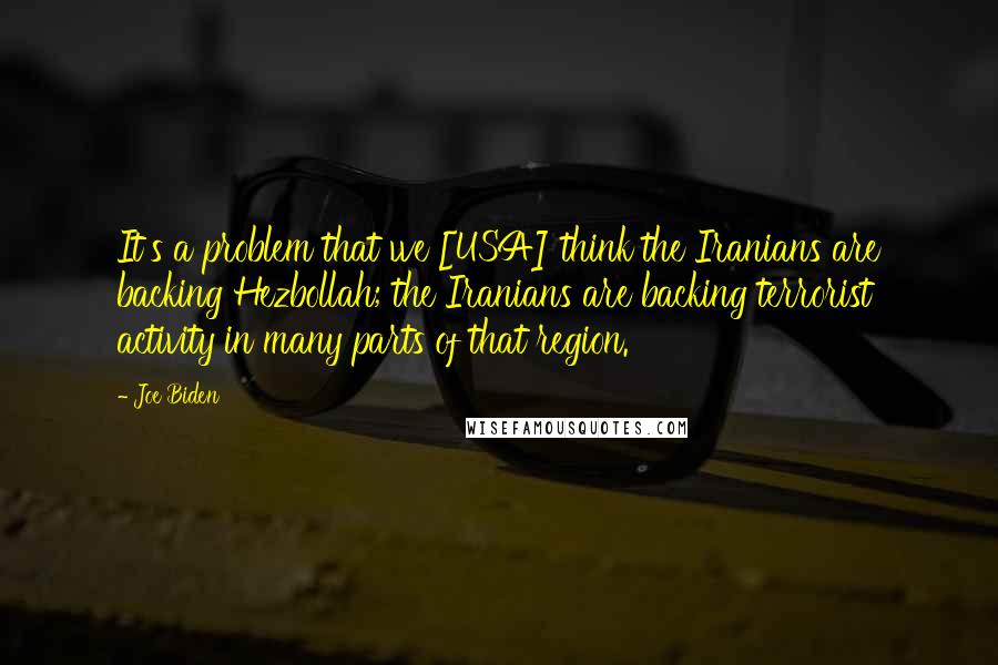 Joe Biden Quotes: It's a problem that we [USA] think the Iranians are backing Hezbollah; the Iranians are backing terrorist activity in many parts of that region.