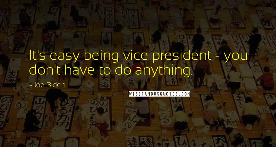 Joe Biden Quotes: It's easy being vice president - you don't have to do anything.