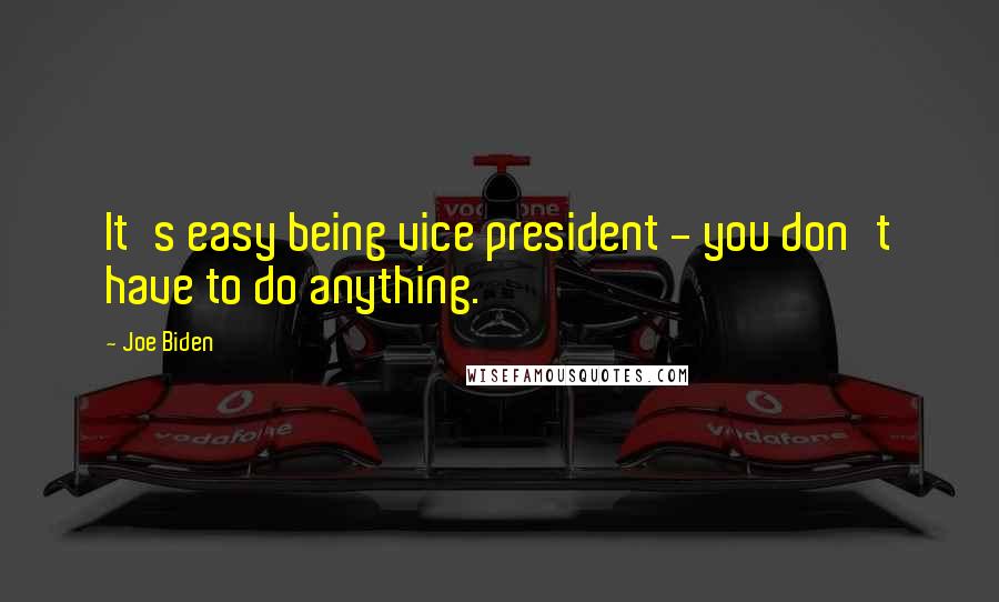 Joe Biden Quotes: It's easy being vice president - you don't have to do anything.