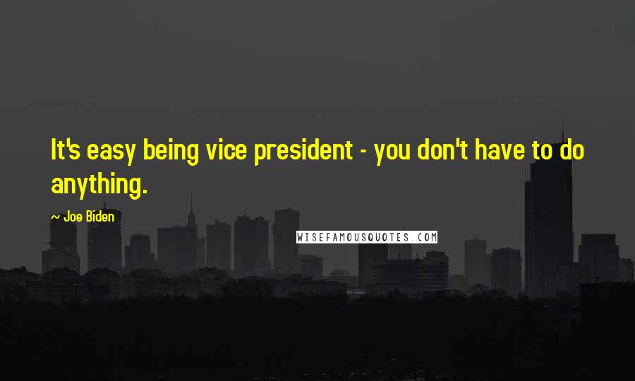 Joe Biden Quotes: It's easy being vice president - you don't have to do anything.