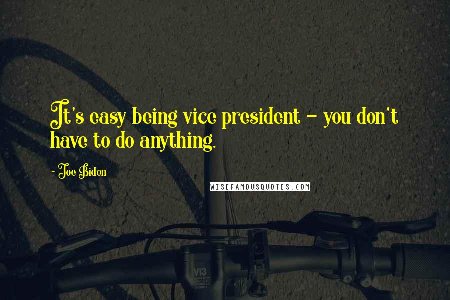 Joe Biden Quotes: It's easy being vice president - you don't have to do anything.
