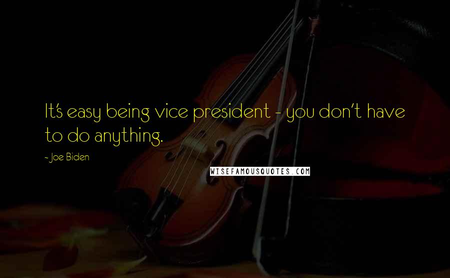 Joe Biden Quotes: It's easy being vice president - you don't have to do anything.