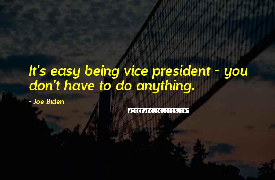 Joe Biden Quotes: It's easy being vice president - you don't have to do anything.