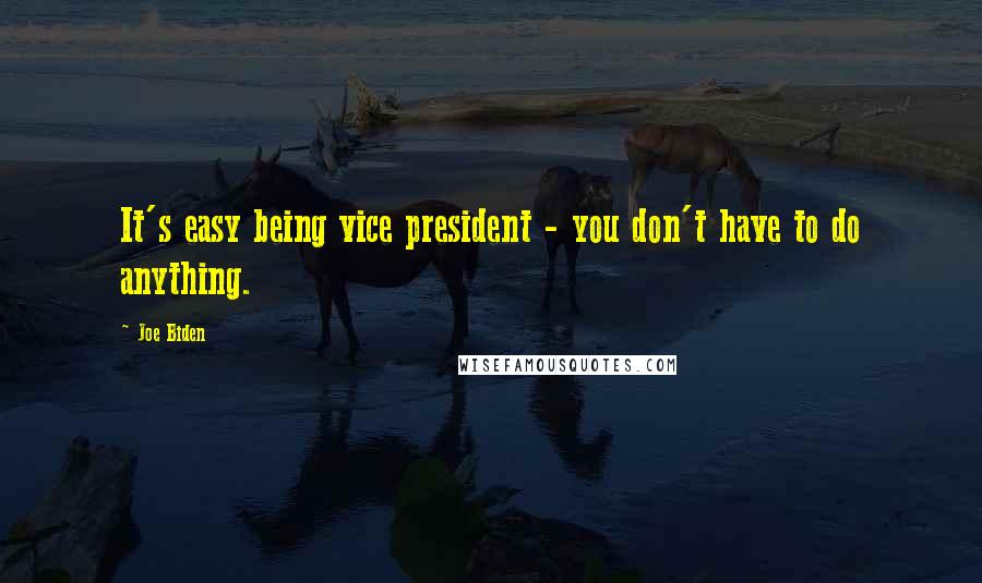 Joe Biden Quotes: It's easy being vice president - you don't have to do anything.