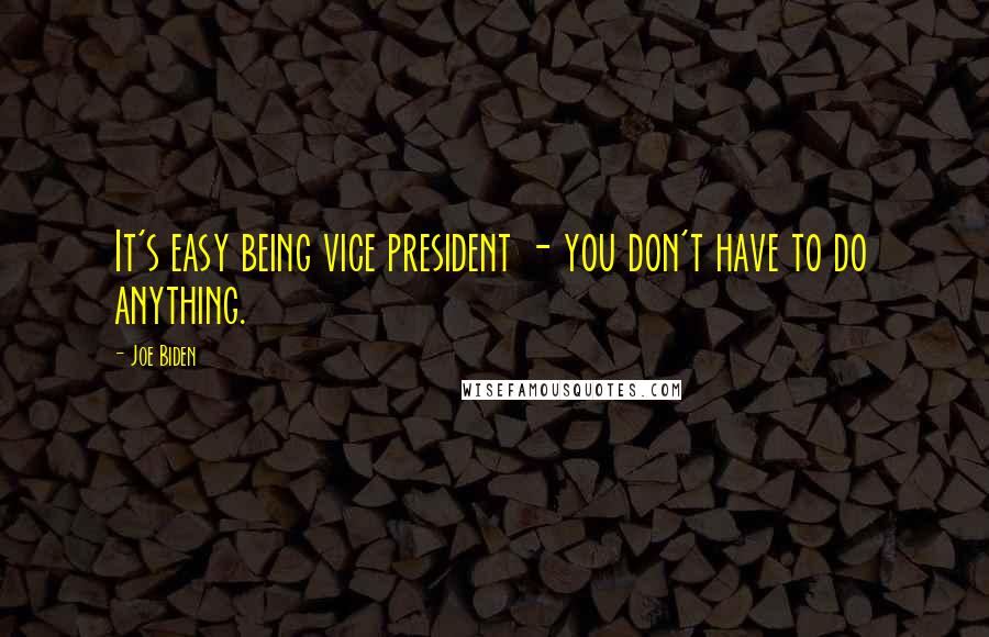 Joe Biden Quotes: It's easy being vice president - you don't have to do anything.