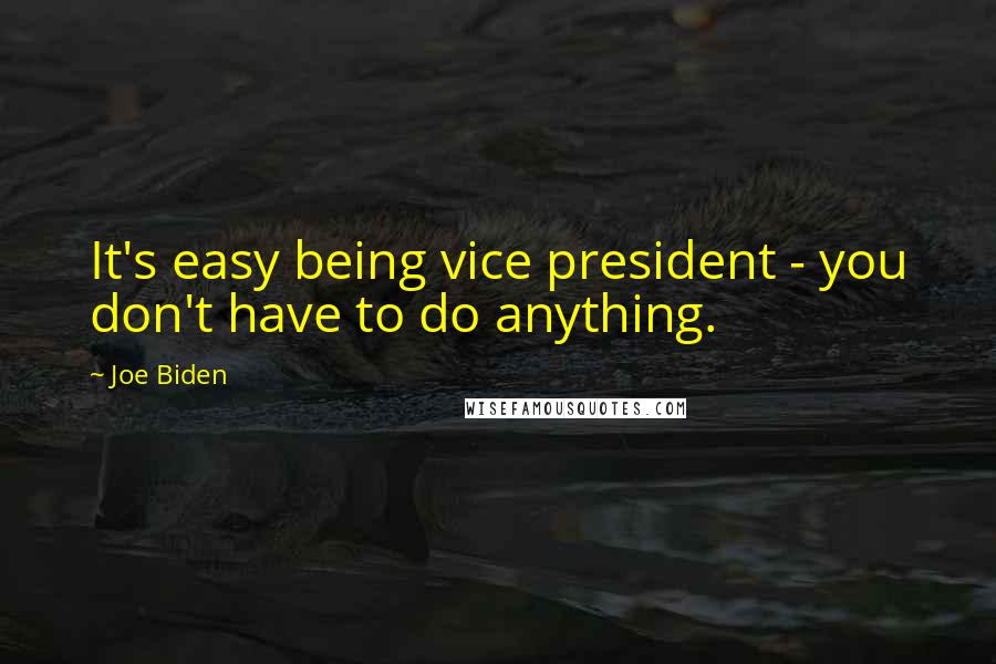 Joe Biden Quotes: It's easy being vice president - you don't have to do anything.