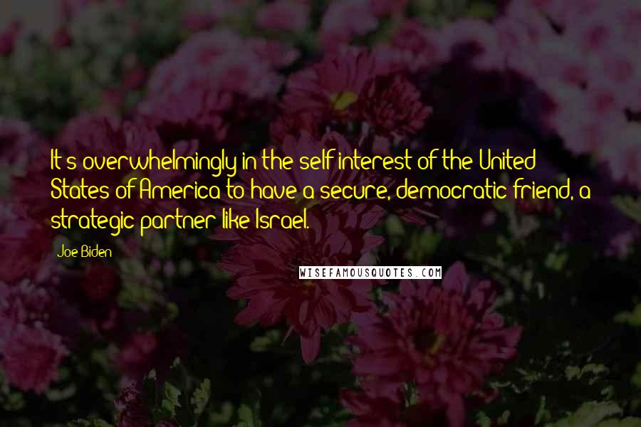 Joe Biden Quotes: It's overwhelmingly in the self-interest of the United States of America to have a secure, democratic friend, a strategic partner like Israel.