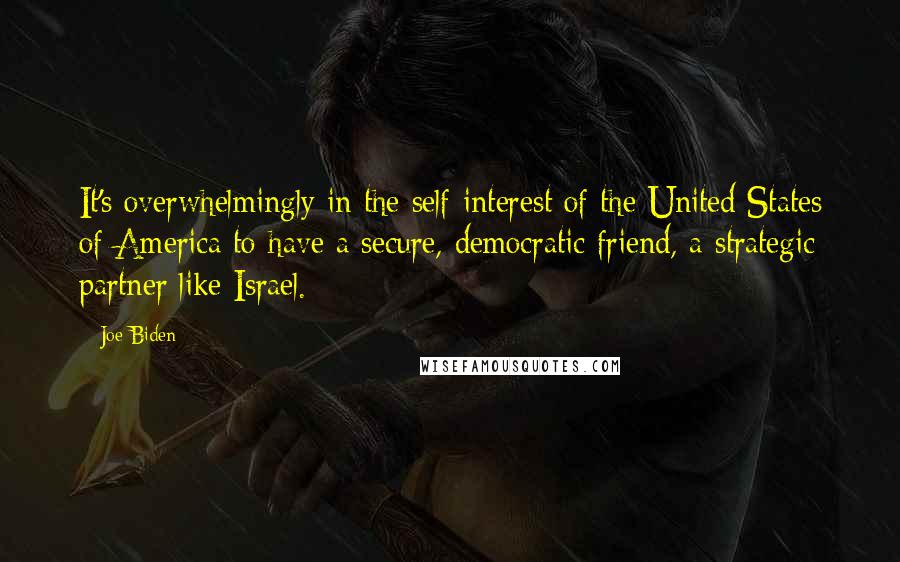 Joe Biden Quotes: It's overwhelmingly in the self-interest of the United States of America to have a secure, democratic friend, a strategic partner like Israel.