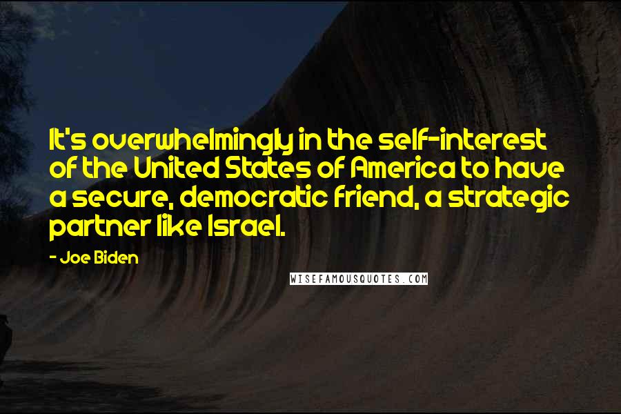 Joe Biden Quotes: It's overwhelmingly in the self-interest of the United States of America to have a secure, democratic friend, a strategic partner like Israel.