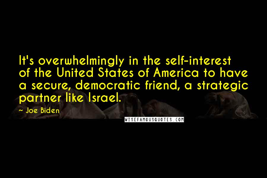 Joe Biden Quotes: It's overwhelmingly in the self-interest of the United States of America to have a secure, democratic friend, a strategic partner like Israel.