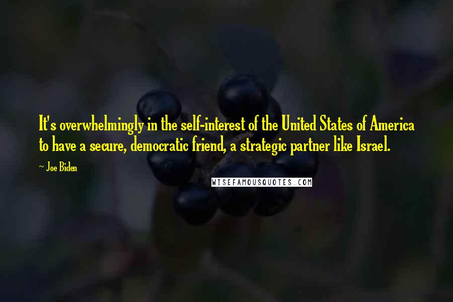 Joe Biden Quotes: It's overwhelmingly in the self-interest of the United States of America to have a secure, democratic friend, a strategic partner like Israel.