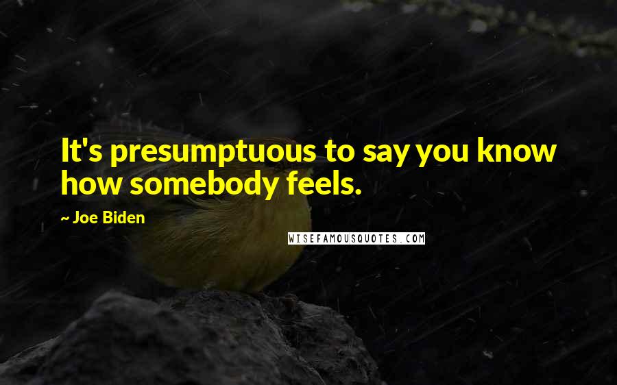 Joe Biden Quotes: It's presumptuous to say you know how somebody feels.