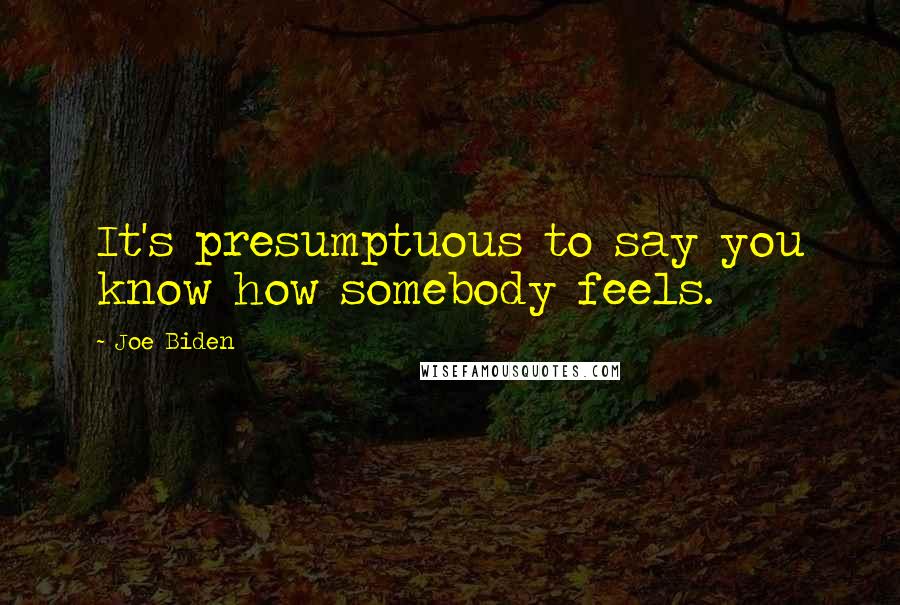 Joe Biden Quotes: It's presumptuous to say you know how somebody feels.