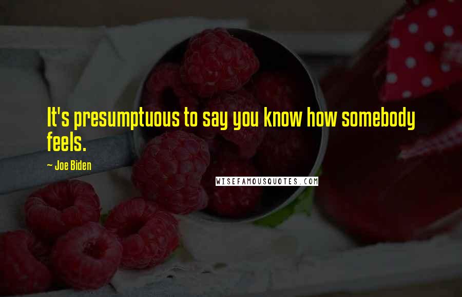 Joe Biden Quotes: It's presumptuous to say you know how somebody feels.