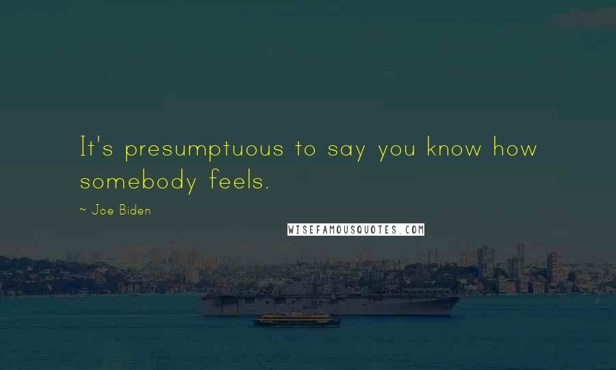 Joe Biden Quotes: It's presumptuous to say you know how somebody feels.