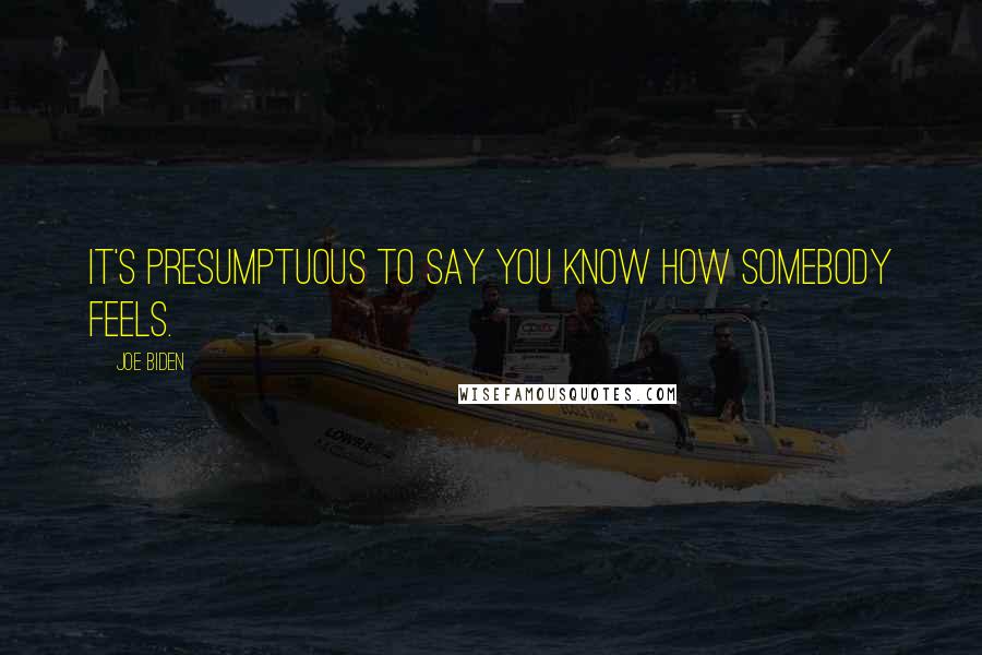 Joe Biden Quotes: It's presumptuous to say you know how somebody feels.