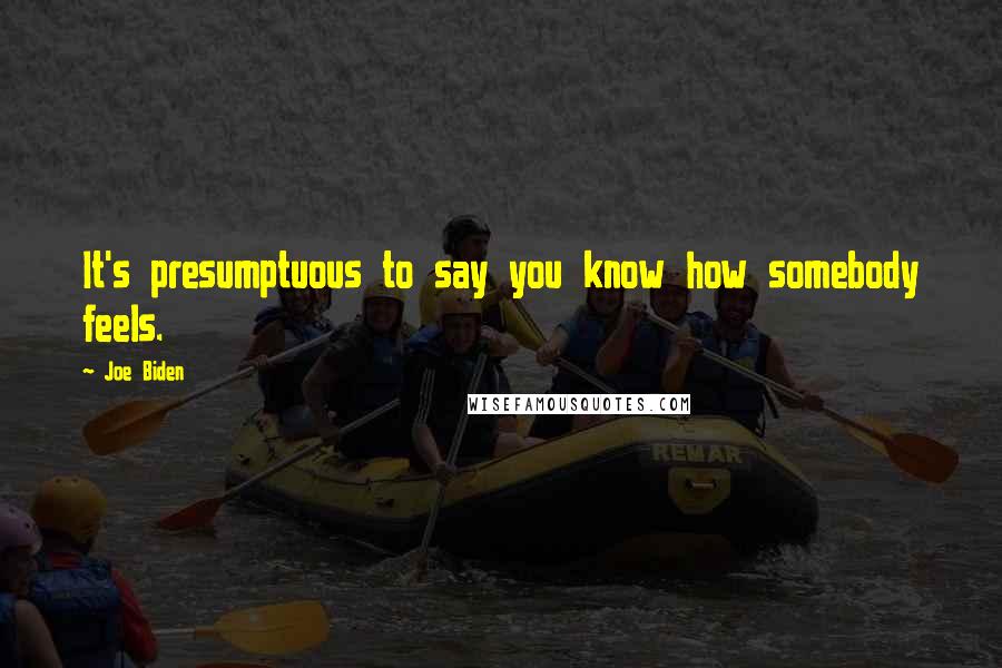 Joe Biden Quotes: It's presumptuous to say you know how somebody feels.