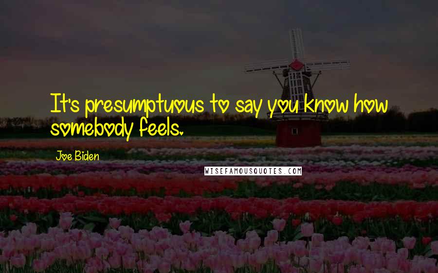 Joe Biden Quotes: It's presumptuous to say you know how somebody feels.