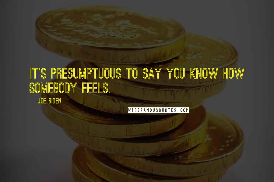 Joe Biden Quotes: It's presumptuous to say you know how somebody feels.