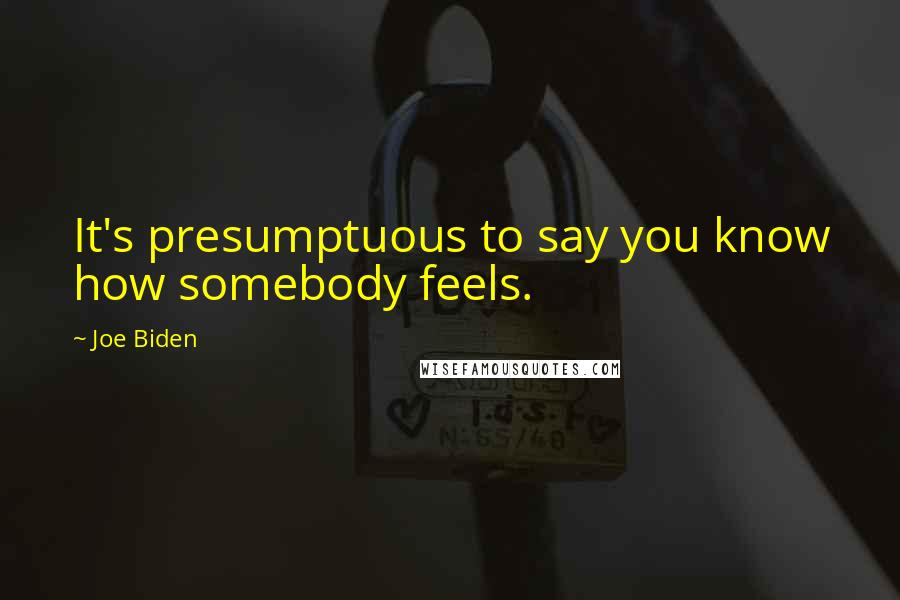 Joe Biden Quotes: It's presumptuous to say you know how somebody feels.