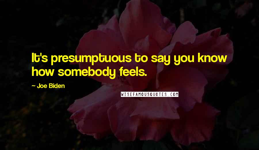 Joe Biden Quotes: It's presumptuous to say you know how somebody feels.